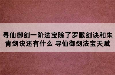 寻仙御剑一阶法宝除了罗睺剑诀和朱青剑诀还有什么 寻仙御剑法宝天赋